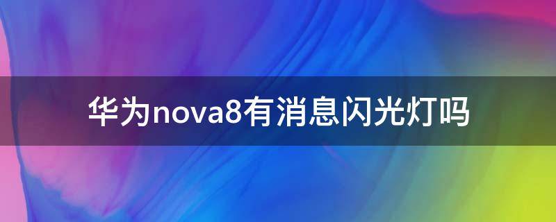 华为nova8有消息闪光灯吗 华为nova8有消息不闪灯