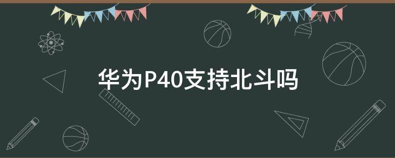 华为P40支持北斗吗 华为p40pro支持北斗卫星吗