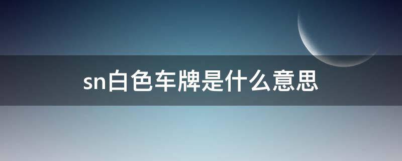 sn白色车牌是什么意思 白色sn车牌号代表什么意思