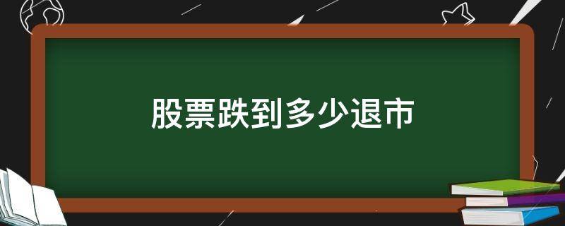 股票跌到多少退市（跌到多少会退市）