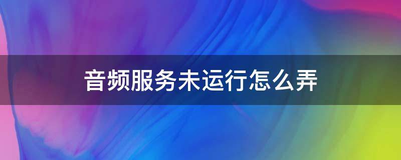 音频服务未运行怎么弄 音频服务未运行怎么弄都不行