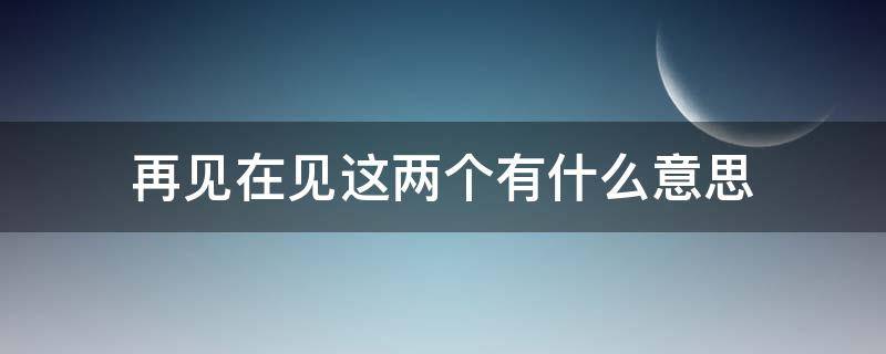 再见在见这两个有什么意思（再见是什么意思）