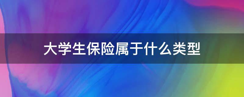 大学生保险属于什么类型 大学生保险属于什么保险