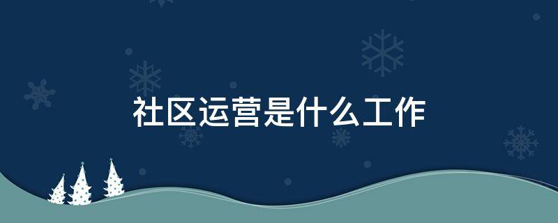 社区运营是什么工作 社区运营是什么工作职责