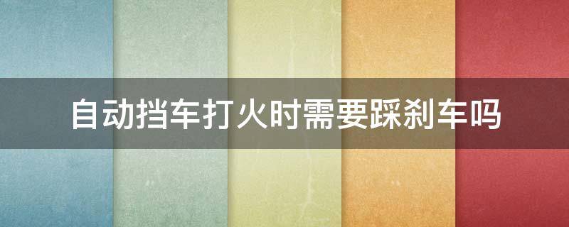 自动挡车打火时需要踩刹车吗 自动挡的车打火需要踩着刹车吗