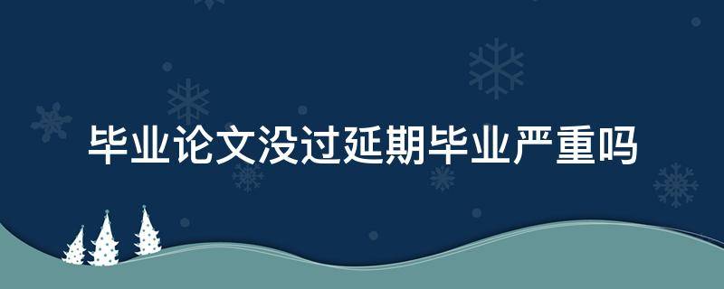 毕业论文没过延期毕业严重吗（研究生毕业论文没过延期毕业严重吗）