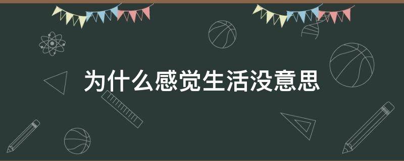 为什么感觉生活没意思（为什么感觉生活没意思好烦）