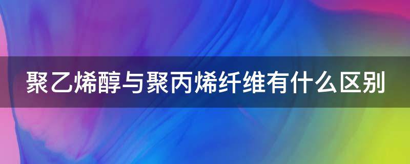 聚乙烯醇与聚丙烯纤维有什么区别 聚乙烯醇与聚丙烯的区别