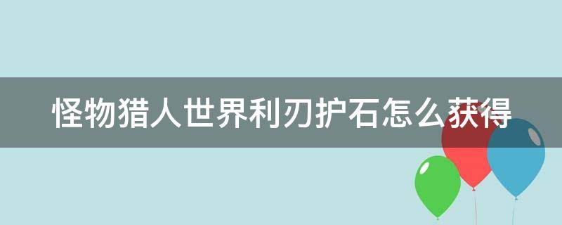 怪物猎人世界利刃护石怎么获得（怪物猎人世界 利刃护符）