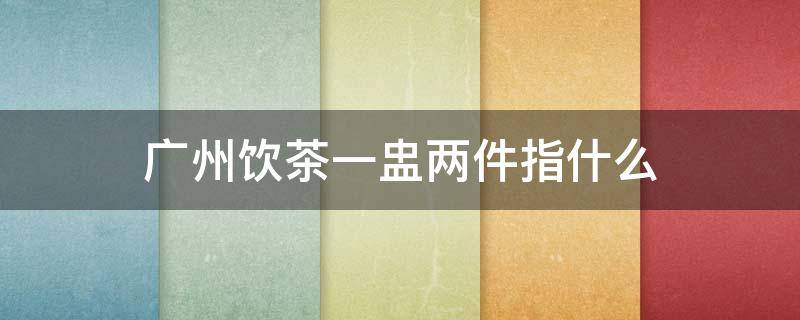 广州饮茶一盅两件指什么 广东人喝茶一盅两件