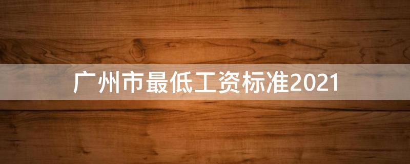 广州市最低工资标准2021（广州市最低工资标准2021文件）