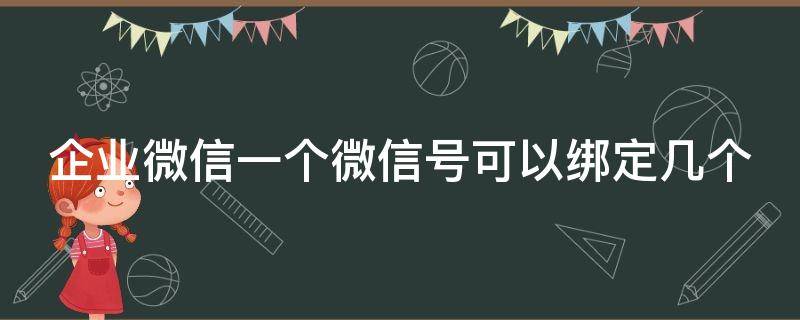 企业微信一个微信号可以绑定几个（企业微信能绑定几个微信号）