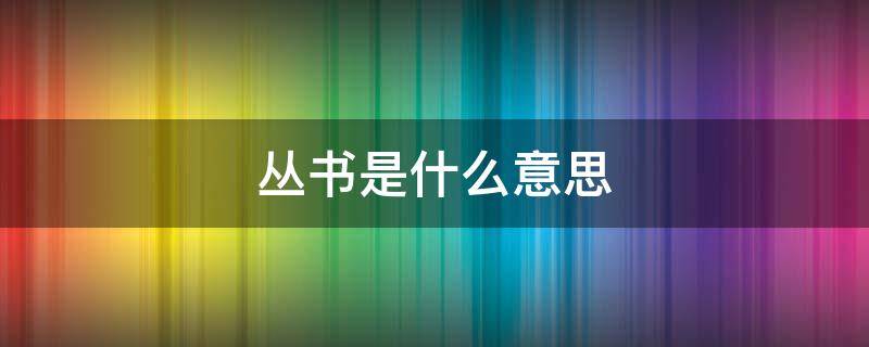 丛书是什么意思 丛书是什么意思?