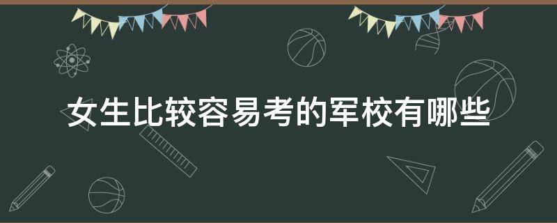 女生比较容易考的军校有哪些（女生最容易考上的军校有哪些）