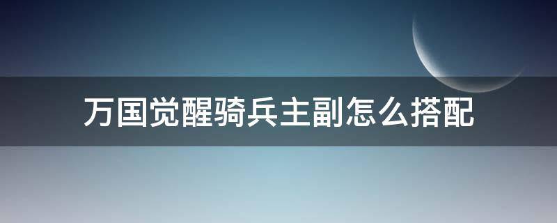 万国觉醒骑兵主副怎么搭配（万国觉醒骑兵阵容）