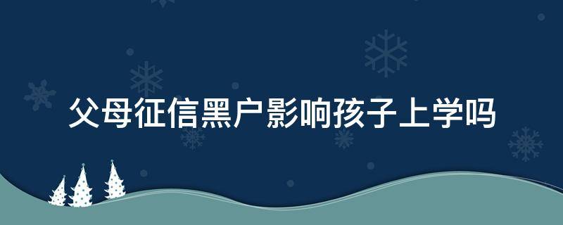 父母征信黑户影响孩子上学吗 征信黑户小孩上学有影响吗