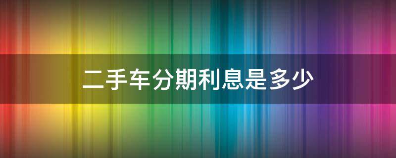 二手车分期利息是多少（二手车分期利息是多少怎么算）