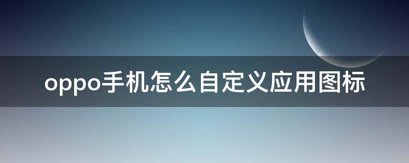 oppo手机怎么自定义应用图标（oppo怎样自定义应用图标）