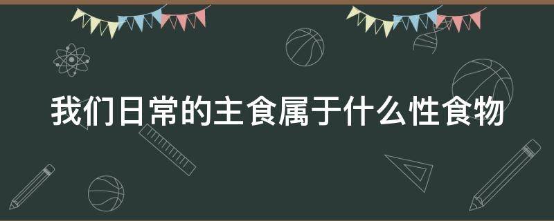 我们日常的主食属于什么性食物（我们日常的主食基本上属于什么食物碱性食物酸性食物）