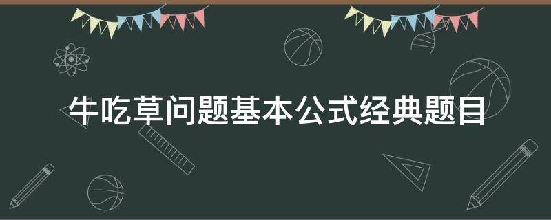 牛吃草问题基本公式经典题目（牛吃草问题的公式是什么乐乐课堂）