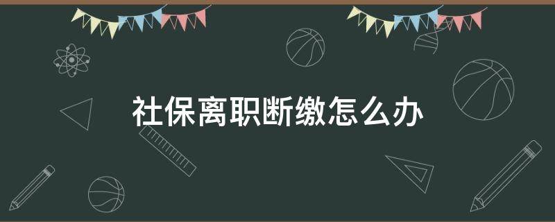 社保离职断缴怎么办 离职以后社保断交怎么办