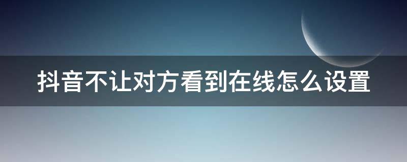 抖音不让对方看到在线怎么设置（抖音不让对方看见在线怎么设置）