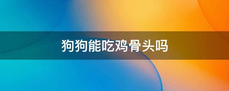 狗狗能吃鸡骨头吗 怀孕狗狗能吃鸡骨头吗