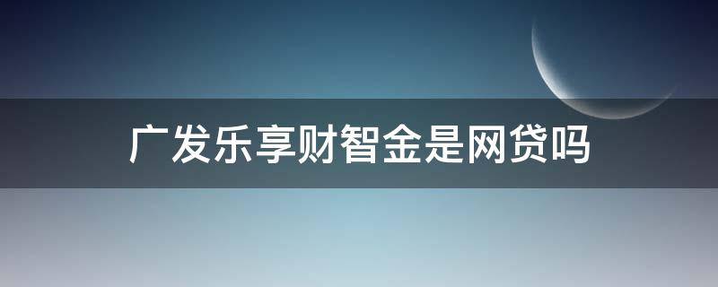 广发乐享财智金是网贷吗（广发乐享财智金激活没放款）