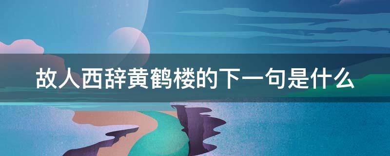 故人西辞黄鹤楼的下一句是什么（古诗故人西辞黄鹤楼全部诗句）