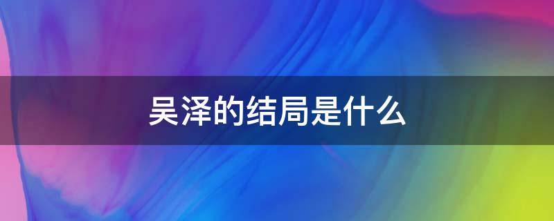 吴泽的结局是什么 吴泽最后结局