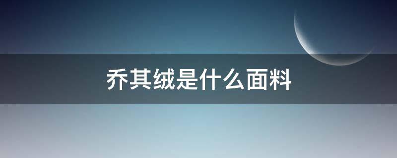 乔其绒是什么面料 乔其纱是什么面料