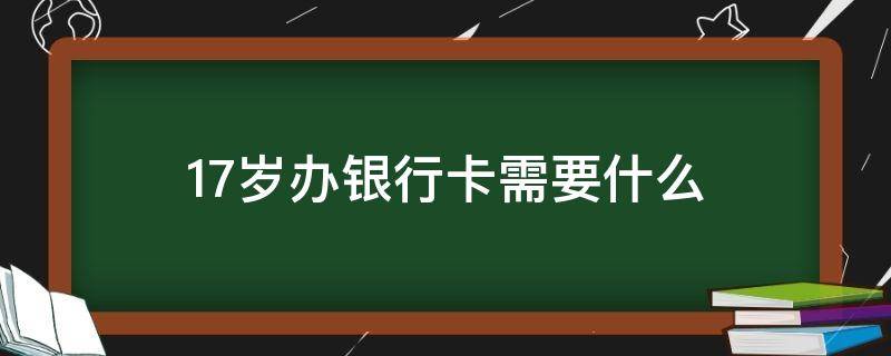 17岁办银行卡需要什么（17岁办银行卡需要什么证明）