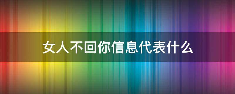 女人不回你信息代表什么（女人不回你信息,说明什么）