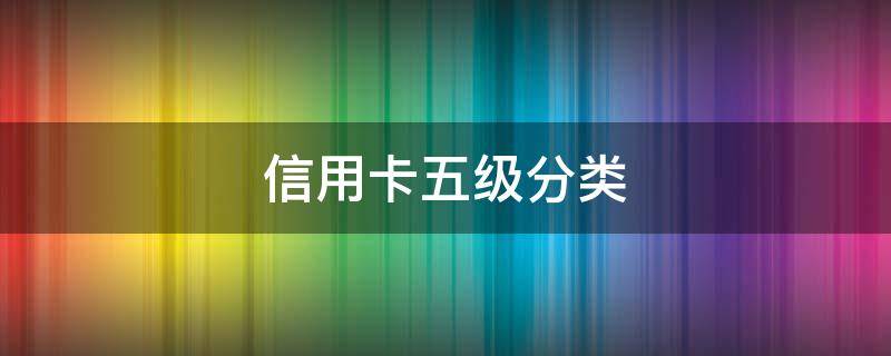 信用卡五级分类（信用卡五级分类划分标准）