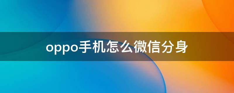 oppo手机怎么微信分身 oppo手机微信分身怎么弄