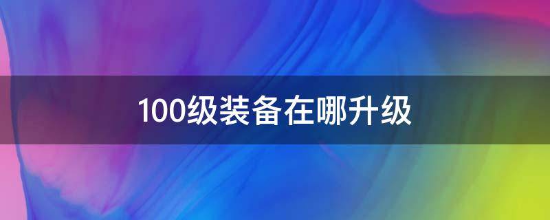 100级装备在哪升级（100级装备在哪里升级）