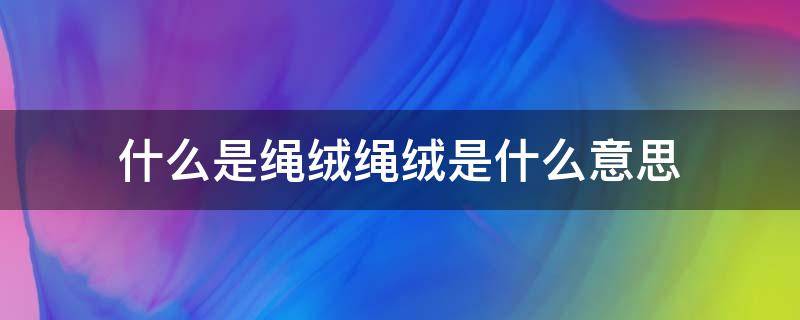 什么是绳绒绳绒是什么意思（绒皮绳是什么）