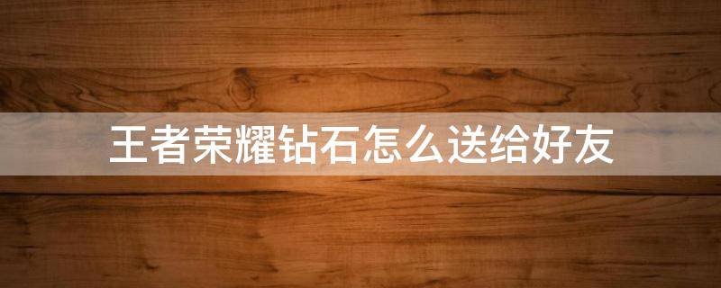 王者荣耀钻石怎么送给好友 王者荣耀如何赠送钻石给好友