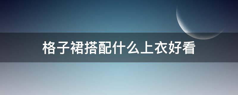 格子裙搭配什么上衣好看 咖色格子裙搭配什么上衣好看