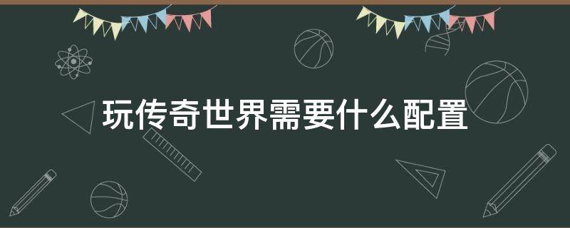 玩传奇世界需要什么配置 传奇世界最低配置