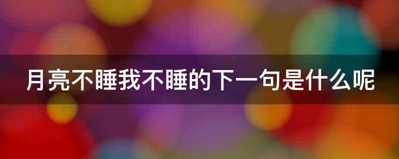 月亮不睡我不睡的下一句是什么呢（月亮不睡我不睡的下一句是什么呢上一句）