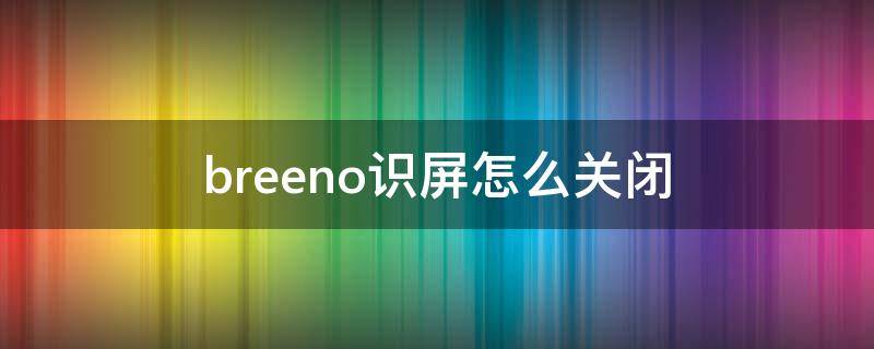 breeno识屏怎么关闭 breeno识屏没反应