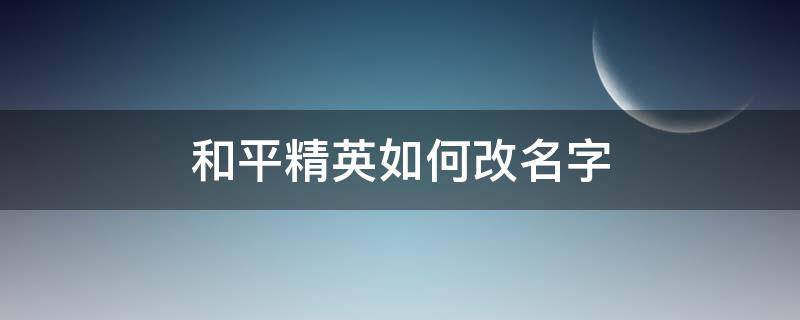 和平精英如何改名字（和平精英如何改名字不重复）