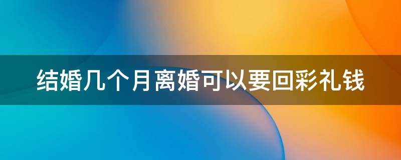 结婚几个月离婚可以要回彩礼钱（结婚几个月离婚彩礼能要回来吗）