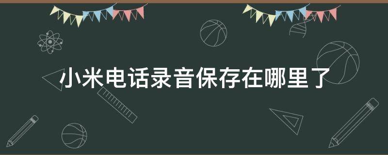 小米电话录音保存在哪里了（小米手机电话录音保存在手机哪里）