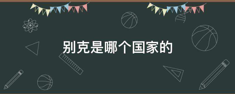 别克是哪个国家的（别克是哪个国家的车?）