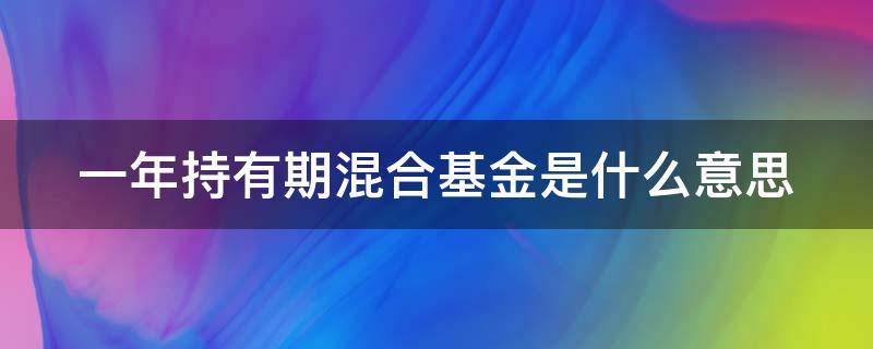 一年持有期混合基金是什么意思 一年持有期混合基金是什么意思呢