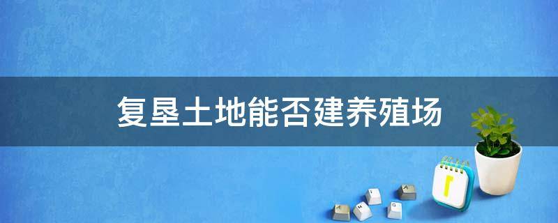 复垦土地能否建养殖场 养殖场土地复垦方案