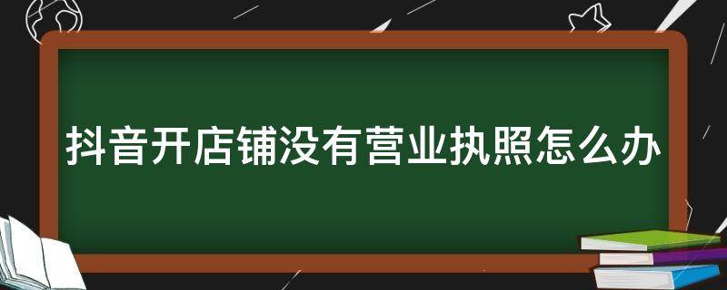 抖音开店铺没有营业执照怎么办（抖音开店铺没有营业执照怎么办理）