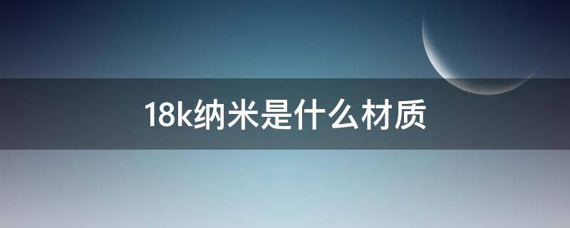 18k纳米是什么材质（纳米18k是什么东西）